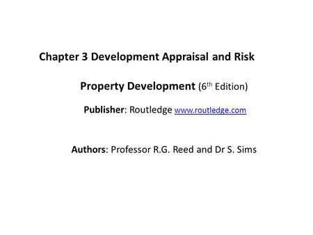 Chapter 3 Development Appraisal and Risk Property Development (6 th Edition) Publisher: Routledge www.routledge.comwww.routledge.com Authors: Professor.