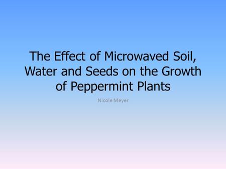 The Effect of Microwaved Soil, Water and Seeds on the Growth of Peppermint Plants Nicole Meyer.