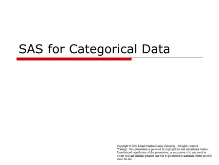 SAS for Categorical Data Copyright © 2004 Leland Stanford Junior University. All rights reserved. Warning: This presentation is protected by copyright.