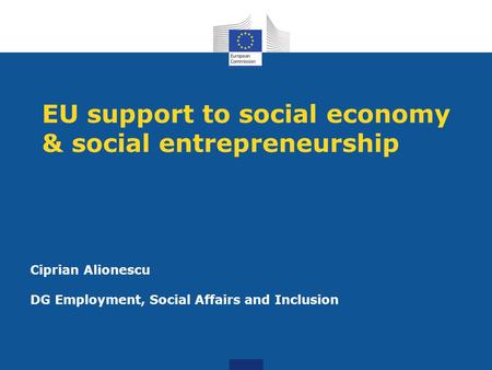 EU support to social economy & social entrepreneurship Ciprian Alionescu DG Employment, Social Affairs and Inclusion.