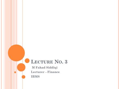 L ECTURE N O. 3 M Fahad Siddiqi Lecturer - Finance IBMS.