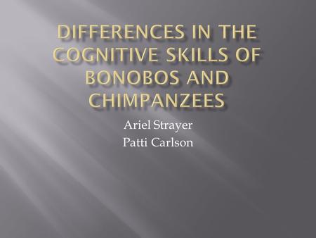 Ariel Strayer Patti Carlson.  Chimpanzees and Bonobos are humans’ closets living relatives.  Despite this closeness, their behaviors differ in many.