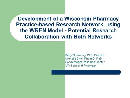 Development of a Wisconsin Pharmacy Practice-based Research Network, using the WREN Model - Potential Research Collaboration with Both Networks Betty Chewning,