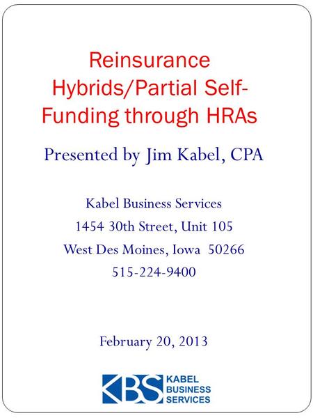Reinsurance Hybrids/Partial Self- Funding through HRAs 1 Presented by Jim Kabel, CPA Kabel Business Services 1454 30th Street, Unit 105 West Des Moines,