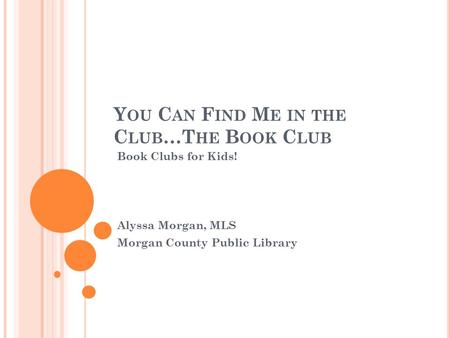 Y OU C AN F IND M E IN THE C LUB …T HE B OOK C LUB Book Clubs for Kids! Alyssa Morgan, MLS Morgan County Public Library.