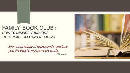 FAMILY BOOK CLUB : HOW TO INSPIRE YOUR KIDS TO BECOME LIFELONG READERS Show me a family of readers and I will show you the people who move the world. Napolean.
