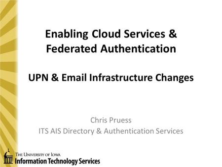 Enabling Cloud Services & Federated Authentication UPN & Email Infrastructure Changes Chris Pruess ITS AIS Directory & Authentication Services.