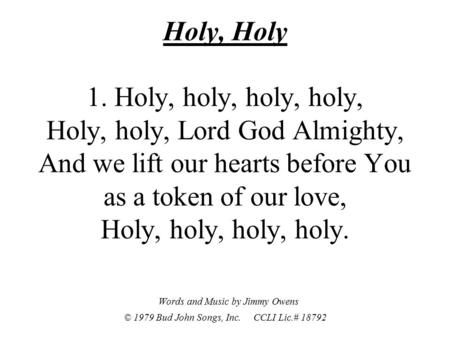 Holy, Holy 1. Holy, holy, holy, holy, Holy, holy, Lord God Almighty, And we lift our hearts before You as a token of our love, Holy, holy, holy, holy.
