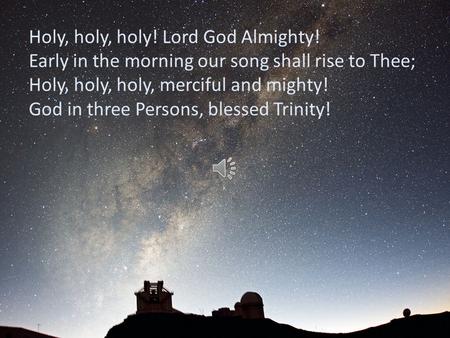 Holy, holy, holy! Lord God Almighty! Early in the morning our song shall rise to Thee; Holy, holy, holy, merciful and mighty! God in three Persons, blessed.