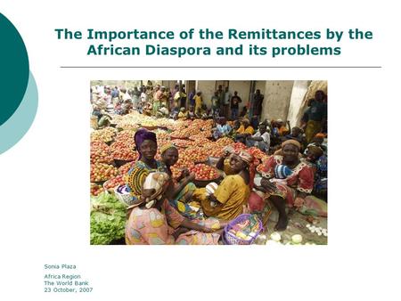 The Importance of the Remittances by the African Diaspora and its problems Sonia Plaza Africa Region The World Bank 23 October, 2007.