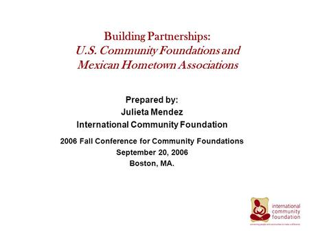 Building Partnerships: U.S. Community Foundations and Mexican Hometown Associations Prepared by: Julieta Mendez International Community Foundation 2006.
