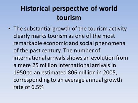 Historical perspective of world tourism The substantial growth of the tourism activity clearly marks tourism as one of the most remarkable economic and.