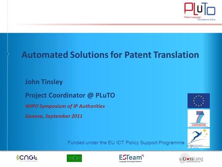 Funded under the EU ICT Policy Support Programme Automated Solutions for Patent Translation John Tinsley Project PLuTO WIPO Symposium of.