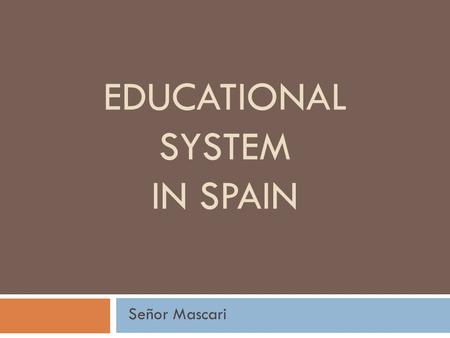 EDUCATIONAL SYSTEM IN SPAIN Señor Mascari. Educational Goals & Traditions  Goals of education in Spain, Latin America, and the U.S. are the SAME.  Educators.
