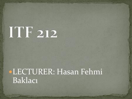 ITF 212 LECTURER: Hasan Fehmi Baklacı.