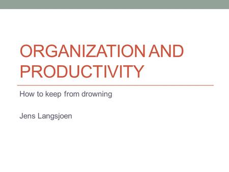 ORGANIZATION AND PRODUCTIVITY How to keep from drowning Jens Langsjoen.