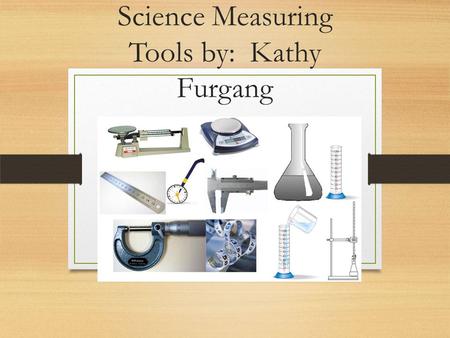 Science Measuring Tools by: Kathy Furgang