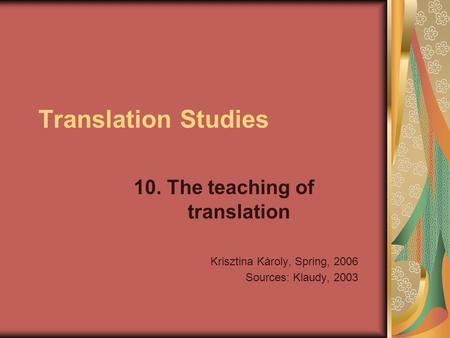 Translation Studies 10. The teaching of translation Krisztina Károly, Spring, 2006 Sources: Klaudy, 2003.