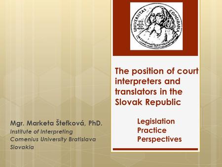 The position of court interpreters and translators in the Slovak Republic Legislation Practice Perspectives Mgr. Marketa Štefková, PhD. Institute of Interpreting.