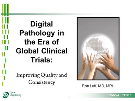 1 CLINICAL TRIALS Digital Pathology in the Era of Global Clinical Trials: Improving Quality and Consistency Ron Luff, MD, MPH.