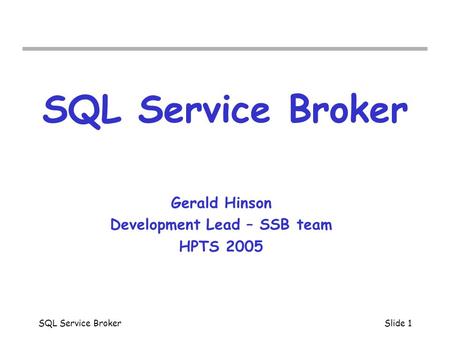SQL Service BrokerSlide 1 SQL Service Broker Gerald Hinson Development Lead – SSB team HPTS 2005.