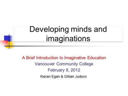 Developing minds and imaginations A Brief Introduction to Imaginative Education Vancouver Community College February 8, 2012 Kieran Egan & Gillian Judson.