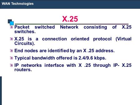 X.25 Packet switched Network consisting of X.25 switches. X.25 is a connection oriented protocol (Virtual Circuits). End nodes are identified by an X.25.