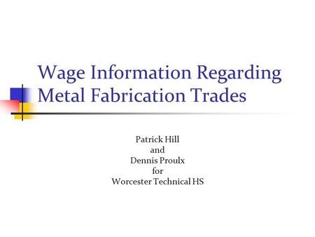 Wage Information Regarding Metal Fabrication Trades Patrick Hill and Dennis Proulx for Worcester Technical HS.