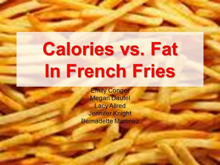 Calories vs. Fat In French Fries Emily Conger Megan Dautel Lacy Allred Jennifer Knight Bernadette Martinez.