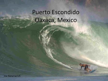 Puerto Escondido Oaxaca, Mexico Joe Belamarich. Surf is seasonal in Puerto Escondido: Waves range from small to medium in size from November – April (dry.