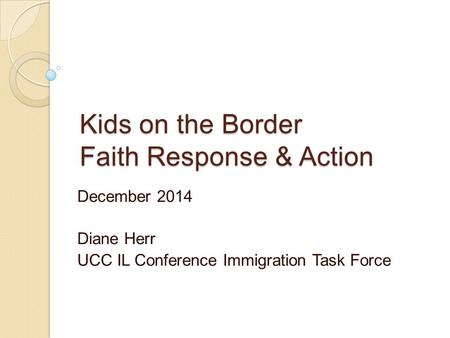 Kids on the Border Faith Response & Action December 2014 Diane Herr UCC IL Conference Immigration Task Force.