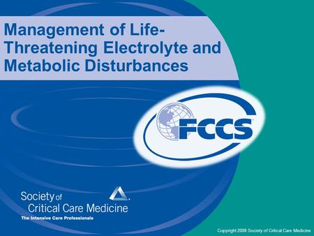 Copyright 2008 Society of Critical Care Medicine Management of Life- Threatening Electrolyte and Metabolic Disturbances.