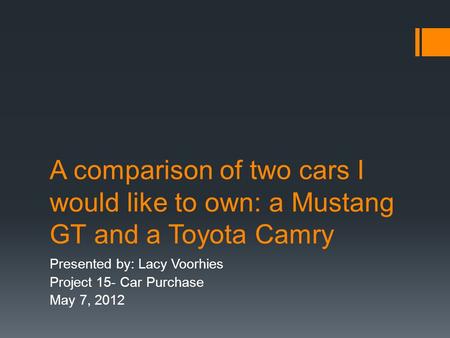 A comparison of two cars I would like to own: a Mustang GT and a Toyota Camry Presented by: Lacy Voorhies Project 15- Car Purchase May 7, 2012.