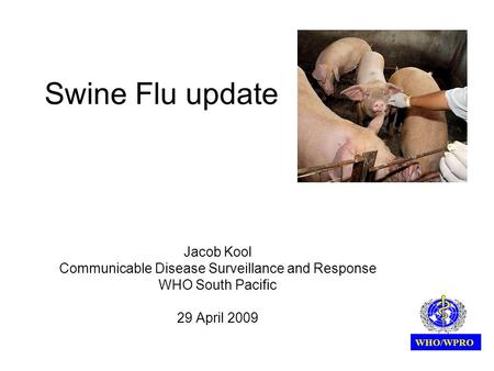Swine Flu update Jacob Kool Communicable Disease Surveillance and Response WHO South Pacific 29 April 2009 WHO/WPRO.