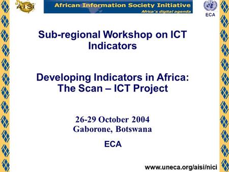 Www.uneca.org/aisi/nici Sub-regional Workshop on ICT Indicators Developing Indicators in Africa: The Scan – ICT Project 26-29 October 2004 Gaborone, Botswana.