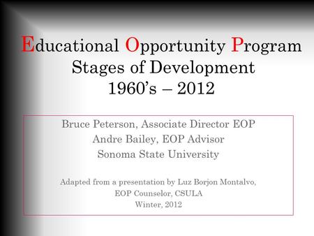 E ducational O pportunity P rogram Stages of Development 1960’s – 2012 Bruce Peterson, Associate Director EOP Andre Bailey, EOP Advisor Sonoma State University.