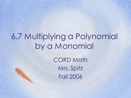 6.7 Multiplying a Polynomial by a Monomial CORD Math Mrs. Spitz Fall 2006.