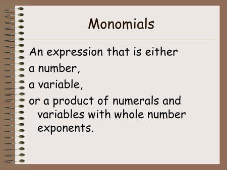 Monomials An expression that is either a number, a variable, or a product of numerals and variables with whole number exponents.