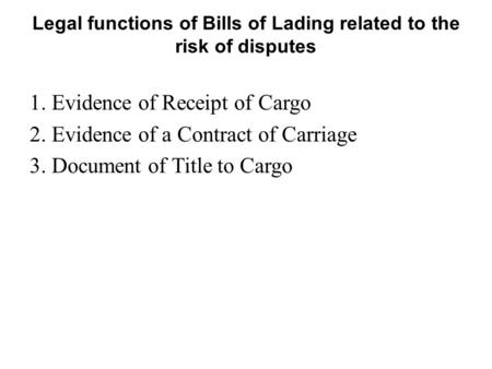 Legal functions of Bills of Lading related to the risk of disputes 1. Evidence of Receipt of Cargo 2. Evidence of a Contract of Carriage 3. Document of.