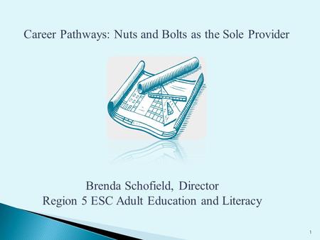 Career Pathways: Nuts and Bolts as the Sole Provider Brenda Schofield, Director Region 5 ESC Adult Education and Literacy 1.