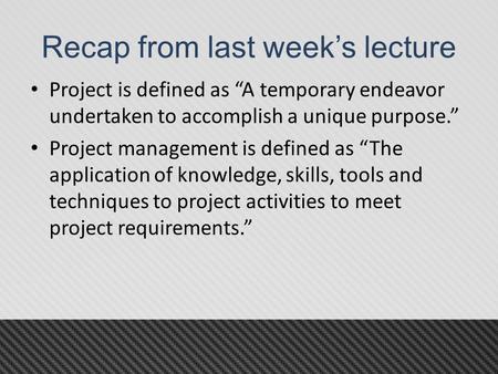 Recap from last week’s lecture Project is defined as “A temporary endeavor undertaken to accomplish a unique purpose.” Project management is defined as.