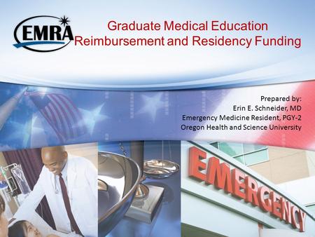 Graduate Medical Education Reimbursement and Residency Funding Prepared by: Erin E. Schneider, MD Emergency Medicine Resident, PGY-2 Oregon Health and.