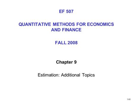 1/49 EF 507 QUANTITATIVE METHODS FOR ECONOMICS AND FINANCE FALL 2008 Chapter 9 Estimation: Additional Topics.