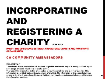 INCORPORATING AND REGISTERING A CHARITY MAY 2014 PART 1: THE DIFFERENCE BETWEEN A REGISTERED CHARITY AND NON-PROFIT ORGANIZATION CA COMMUNITY AMBASSADORS.
