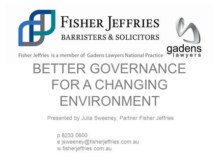 Presented by Julia Sweeney, Partner Fisher Jeffries p 8233 0600 e w fisherjeffries.com.au BETTER GOVERNANCE FOR A CHANGING.