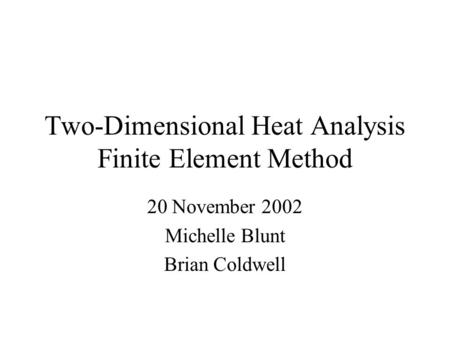 Two-Dimensional Heat Analysis Finite Element Method 20 November 2002 Michelle Blunt Brian Coldwell.