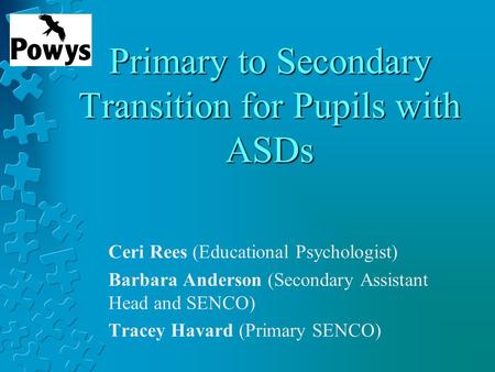 Primary to Secondary Transition for Pupils with ASDs Ceri Rees (Educational Psychologist) Barbara Anderson (Secondary Assistant Head and SENCO) Tracey.