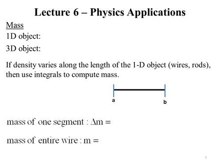 Lecture 6 – Physics Applications Mass 1 1D object: 3D object: If density varies along the length of the 1-D object (wires, rods), then use integrals to.