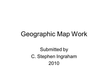 Geographic Map Work Submitted by C. Stephen Ingraham 2010.