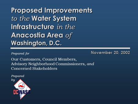 Proposed Improvements to the Water System Infrastructure in the Anacostia Area of Washington, D.C. November 20, 2002 Prepared by Prepared for Our Customers,